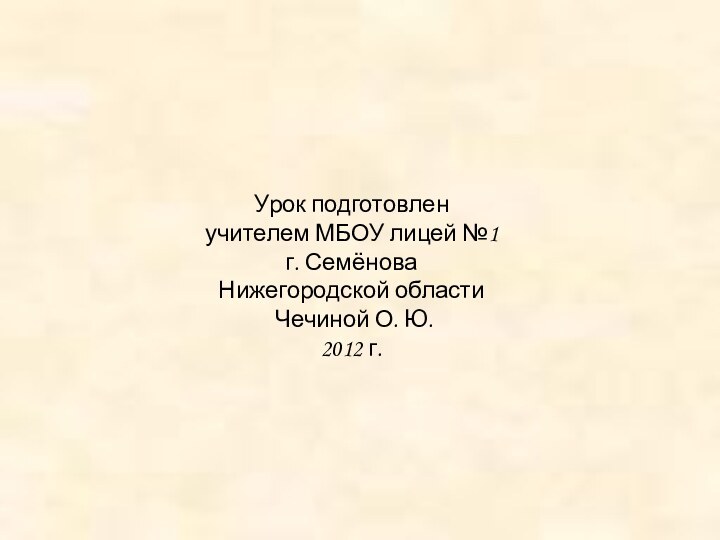 Урок подготовлен учителем МБОУ лицей №1 г. СемёноваНижегородской области Чечиной О. Ю. 2012 г.