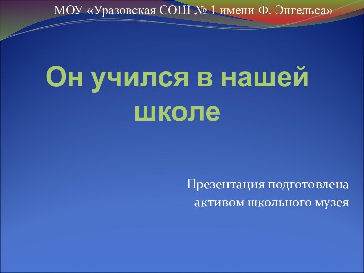 Он учился в нашей школеПрезентация подготовлена активом школьного музея МОУ «Уразовская СОШ