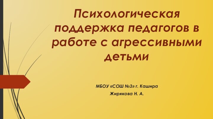 Психологическая поддержка педагогов в работе с агрессивными детьмиМБОУ «СОШ №3» г. КашираЖирякова Н. А.