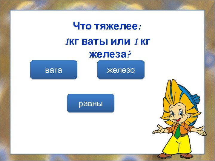 Что тяжелее: 1кг ваты или 1 кг железа?равныжелезовата