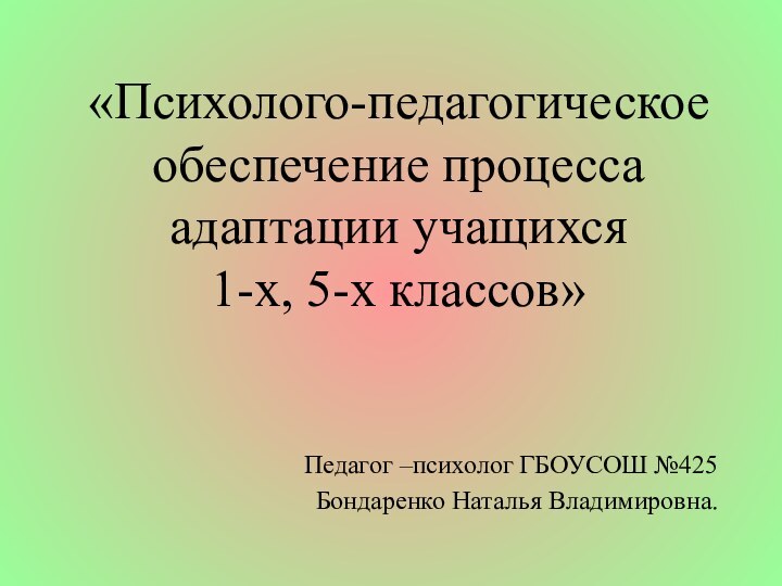 «Психолого-педагогическое обеспечение процесса адаптации учащихся 1-х, 5-х классов»Педагог –психолог ГБОУСОШ №425 Бондаренко Наталья Владимировна.