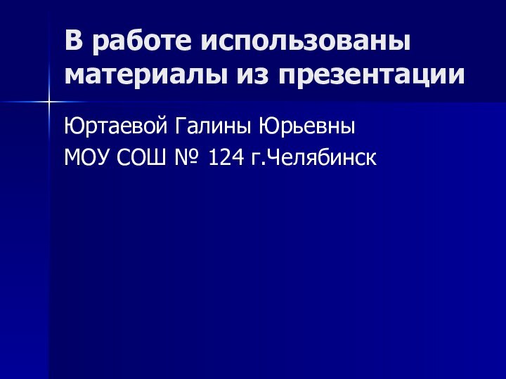 В работе использованы материалы из презентацииЮртаевой Галины ЮрьевныМОУ СОШ № 124 г.Челябинск