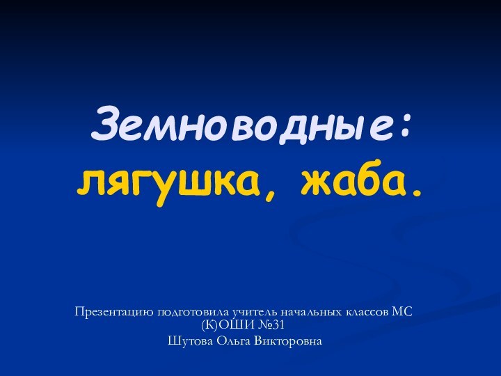 Земноводные:  лягушка, жаба.Презентацию подготовила учитель начальных классов МС(К)ОШИ №31 Шутова Ольга Викторовна