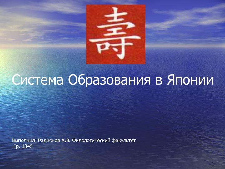 Система Образования в Японии    Выполнил: Радионов А.В. Филологический факультет  Гр. 1345