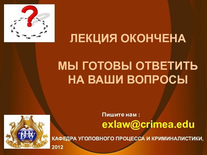 ЛЕКЦИЯ ОКОНЧЕНА  МЫ ГОТОВЫ ОТВЕТИТЬ НА ВАШИ ВОПРОСЫПишите нам : exlaw@crimea.eduКАФЕДРА УГОЛОВНОГО ПРОЦЕССА И КРИМИНАЛИСТИКИ,2012