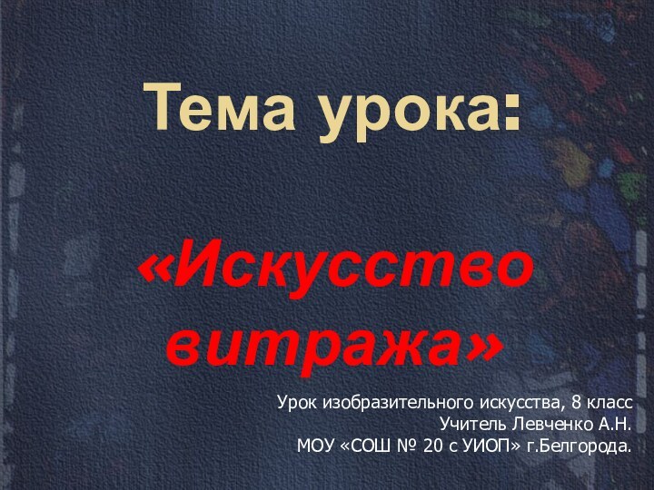 Тема урока:  «Искусство витража»Урок изобразительного искусства, 8 классУчитель Левченко А.Н.МОУ «СОШ