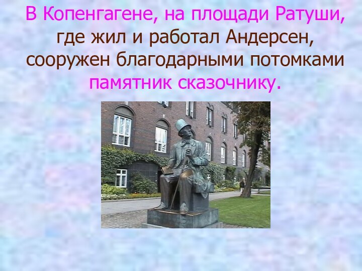 В Копенгагене, на площади Ратуши, где жил и работал Андерсен, сооружен благодарными потомками памятник сказочнику.