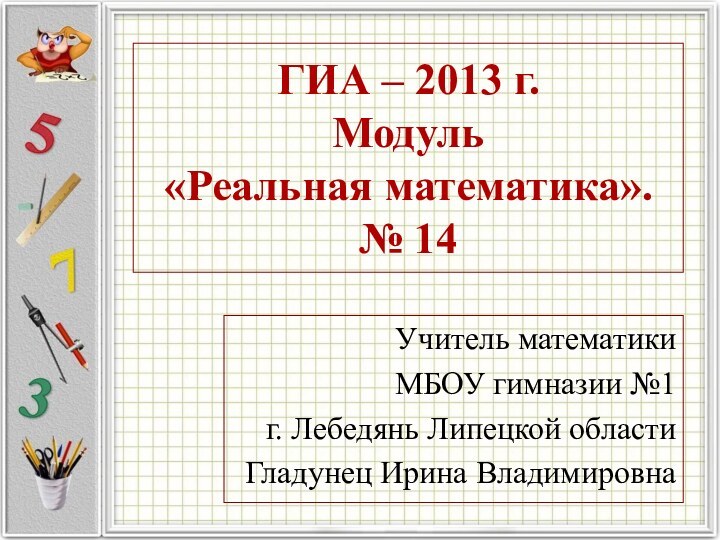 ГИА – 2013 г. Модуль  «Реальная математика». № 14Учитель математикиМБОУ гимназии