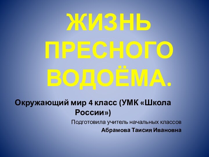 Жизнь пресного водоёма.Окружающий мир 4 класс (УМК «Школа России»)Подготовила учитель начальных классовАбрамова Таисия Ивановна