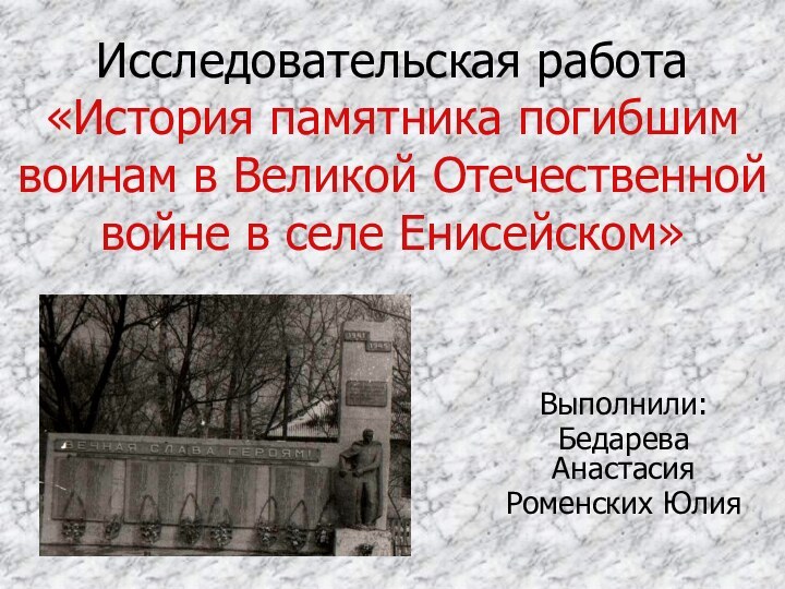 Исследовательская работа «История памятника погибшим воинам в Великой Отечественной войне в селе Енисейском»Выполнили:Бедарева Анастасия Роменских Юлия