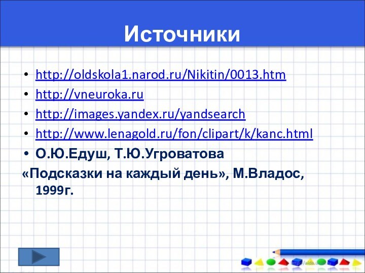 Источникиhttp://oldskola1.narod.ru/Nikitin/0013.htmhttp://vneuroka.ruhttp://images.yandex.ru/yandsearchhttp://www.lenagold.ru/fon/clipart/k/kanc.htmlО.Ю.Едуш, Т.Ю.Угроватова «Подсказки на каждый день», М.Владос, 1999г.