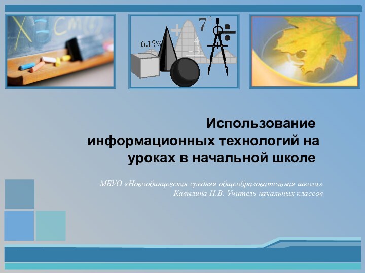 Использование информационных технологий на уроках в начальной школеМБУО «Новообинцевская средняя общеобразовательная школа»Кавылина