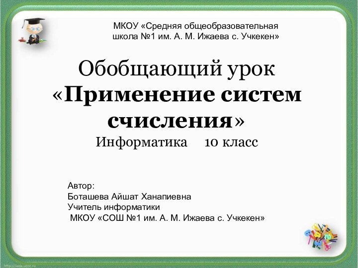 Обобщающий урок «Применение систем счисления» Информатика   10 класс Автор:Боташева Айшат