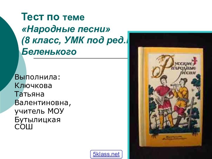 Тест по теме  «Народные песни» (8 класс, УМК под ред.Г.И.БеленькогоВыполнила:Ключкова ТатьянаВалентиновна,учитель МОУ Бутылицкая СОШ