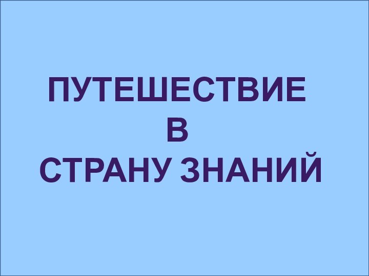 ПУТЕШЕСТВИЕ  В  СТРАНУ ЗНАНИЙ