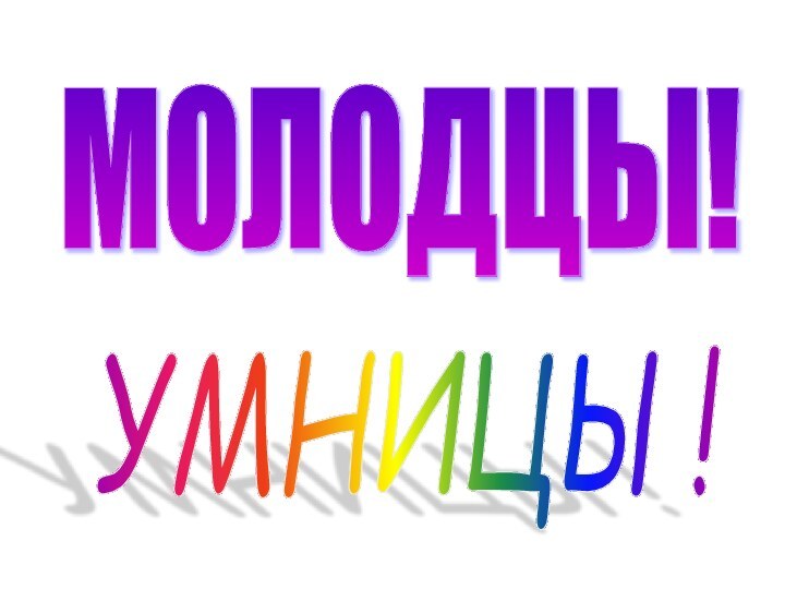 МОЛОДЦЫ! УМНИЦЫ!