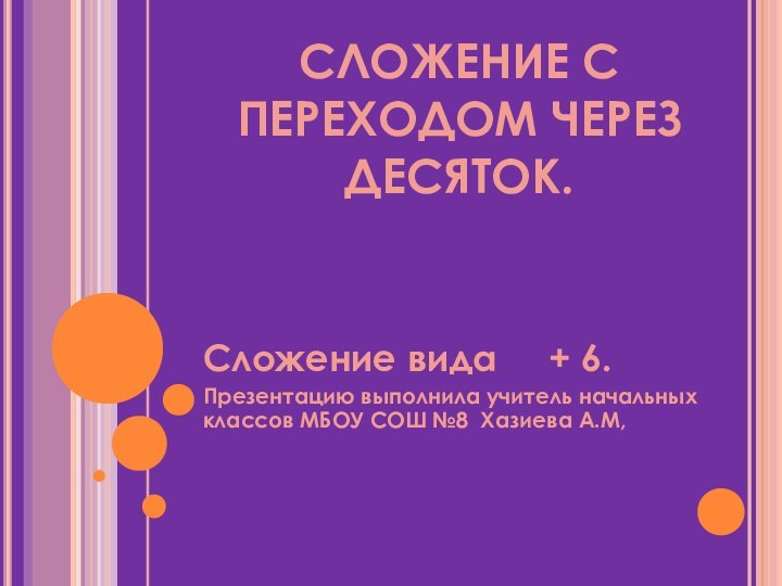 СЛОЖЕНИЕ С ПЕРЕХОДОМ ЧЕРЕЗ ДЕСЯТОК.Сложение вида   + 6.Презентацию выполнила учитель