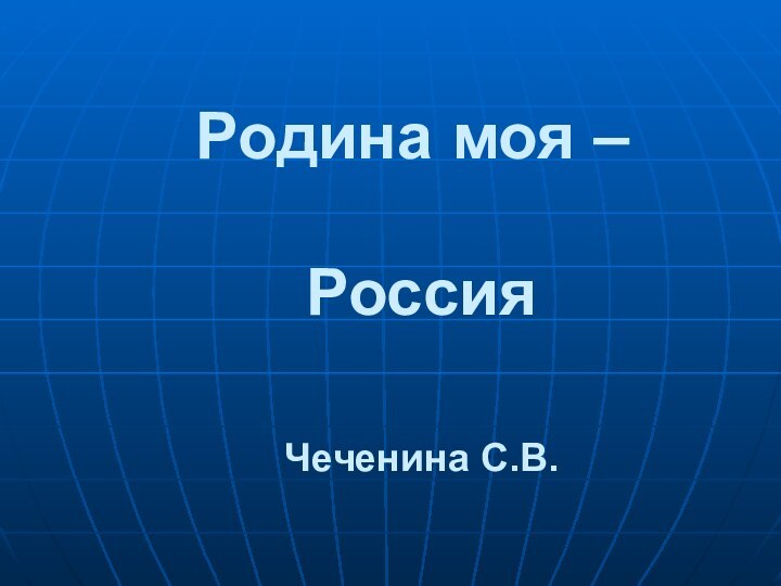 Родина моя –   Россия   Чеченина С.В.