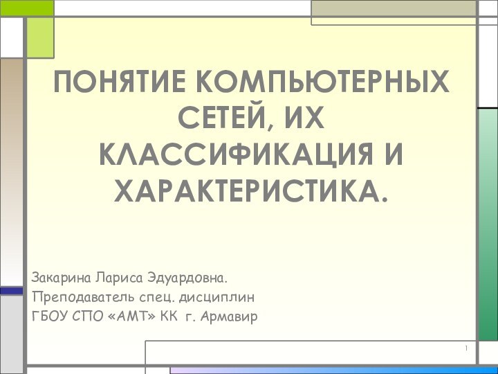 ПОНЯТИЕ КОМПЬЮТЕРНЫХ СЕТЕЙ, ИХ КЛАССИФИКАЦИЯ И ХАРАКТЕРИСТИКА.Закарина Лариса Эдуардовна.Преподаватель спец. дисциплинГБОУ СПО «АМТ» КК г. Армавир