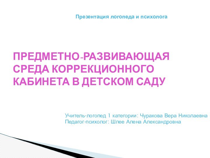 ПРЕДМЕТНО-РАЗВИВАЮЩАЯ СРЕДА КОРРЕКЦИОННОГО КАБИНЕТА В ДЕТСКОМ САДУУчитель-логопед 1 категории: Чуракова Вера НиколаевнаПедагог-психолог: