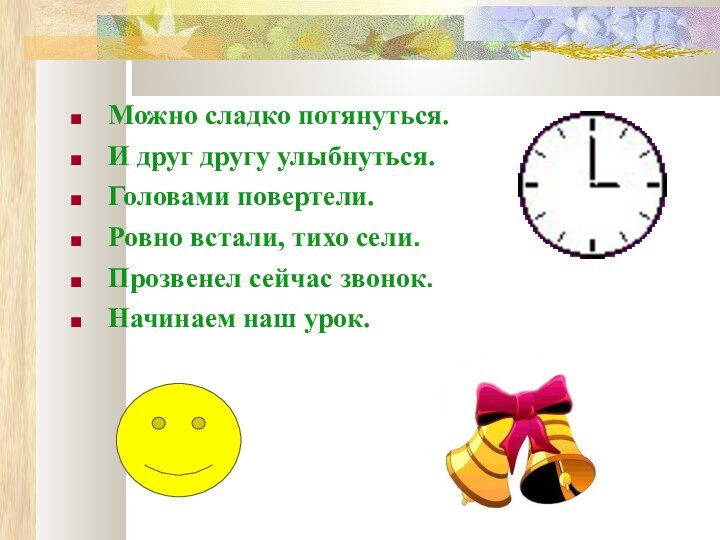 Можно сладко потянуться.И друг другу улыбнуться.Головами повертели.Ровно встали, тихо сели.Прозвенел сейчас звонок.Начинаем наш урок.