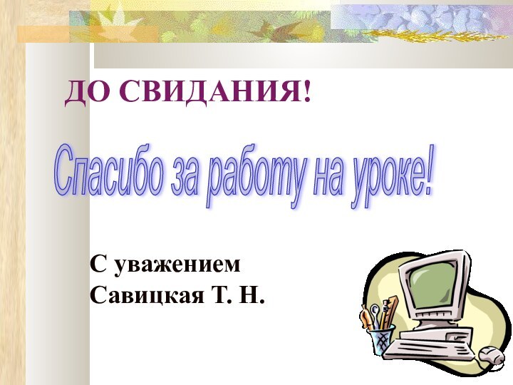 ДО СВИДАНИЯ!  С уважением Савицкая Т. Н.Спасибо за работу на уроке!