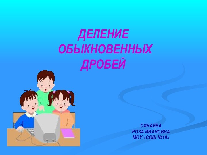 ДЕЛЕНИЕ  ОБЫКНОВЕННЫХ  ДРОБЕЙСИНАЕВАРОЗА ИВАНОВНАМОУ «СОШ №19»