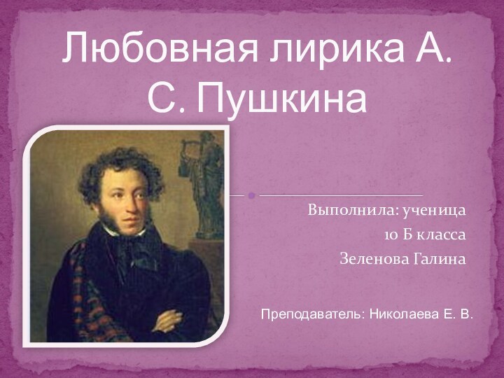 Выполнила: ученица 10 Б классаЗеленова ГалинаЛюбовная лирика А. С. ПушкинаПреподаватель: Николаева Е. В.