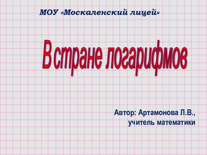 В стране логарифмов Автор: Артамонова Л.В.,       учитель математикиМОУ «Москаленский лицей»