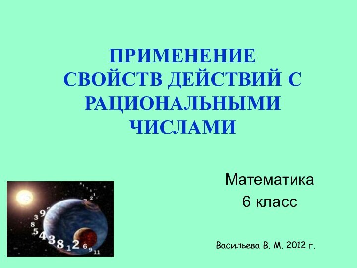 ПРИМЕНЕНИЕ СВОЙСТВ ДЕЙСТВИЙ С РАЦИОНАЛЬНЫМИ ЧИСЛАМИМатематика 6 классВасильева В. М. 2012 г.