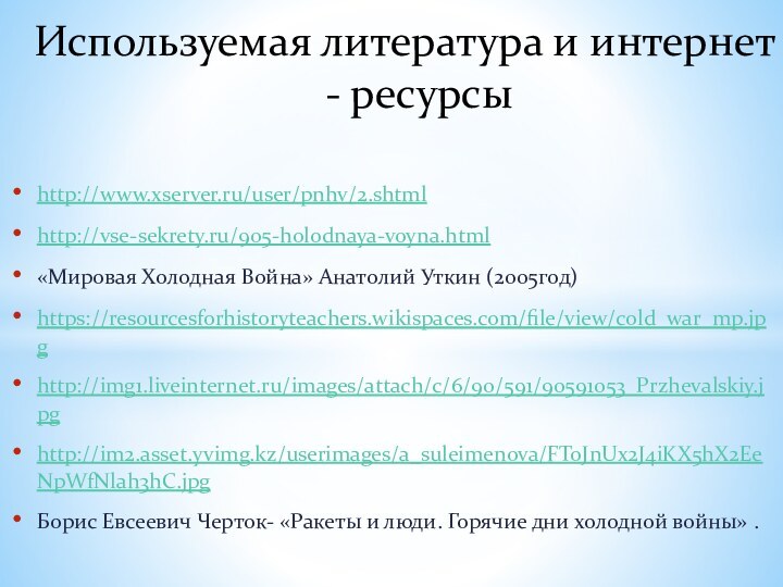 http://www.xserver.ru/user/pnhv/2.shtmlhttp://vse-sekrety.ru/905-holodnaya-voyna.html«Мировая Холодная Война» Анатолий Уткин (2005год)https://resourcesforhistoryteachers.wikispaces.com/file/view/cold_war_mp.jpghttp://img1.liveinternet.ru/images/attach/c/6/90/591/90591053_Przhevalskiy.jpghttp://im2.asset.yvimg.kz/userimages/a_suleimenova/FToJnUx2J4iKX5hX2EeNpWfNlah3hC.jpgБорис Евсеевич Черток- «Ракеты и люди. Горячие