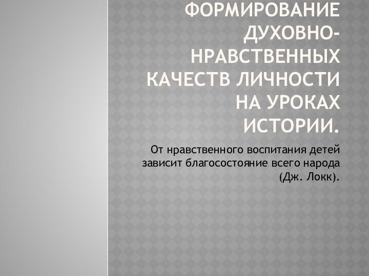 Формирование духовно-нравственных качеств личности на уроках истории.От нравственного воспитания детей зависит благосостояние всего народа (Дж. Локк).