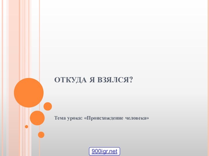 ОТКУДА Я ВЗЯЛСЯ?   Тема урока: «Происхождение человека»