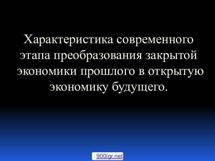 Характеристика современного этапа преобразования закрытой экономики прошлого в открытую экономику будущего.