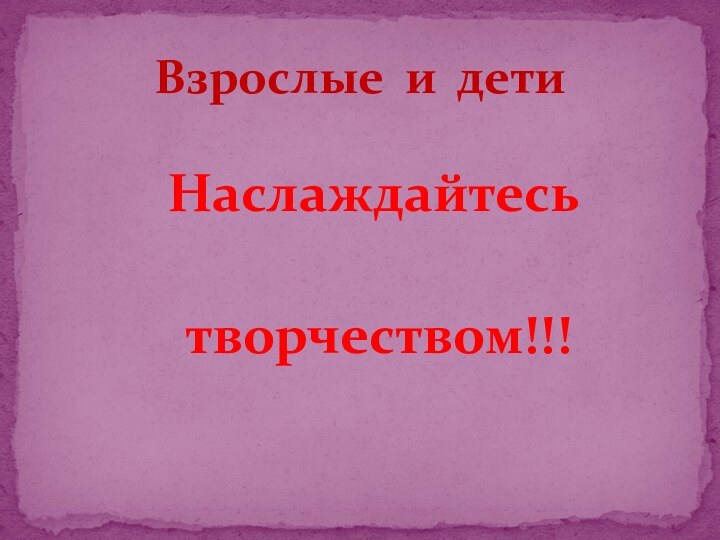 Наслаждайтесь  творчеством!!!Взрослые и дети