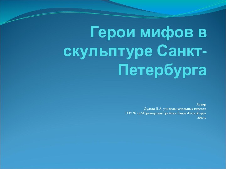 Герои мифов в скульптуре Санкт-ПетербургаАвторДудова Л.А. учитель начальных классовГОУ № 246 Приморского района Санкт-Петербурга2010г.