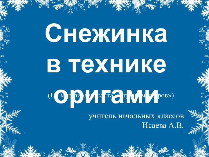 Снежинка в технике оригамиучитель начальных классов Исаева А.В.(По материалам сайта «Страна мастеров»)