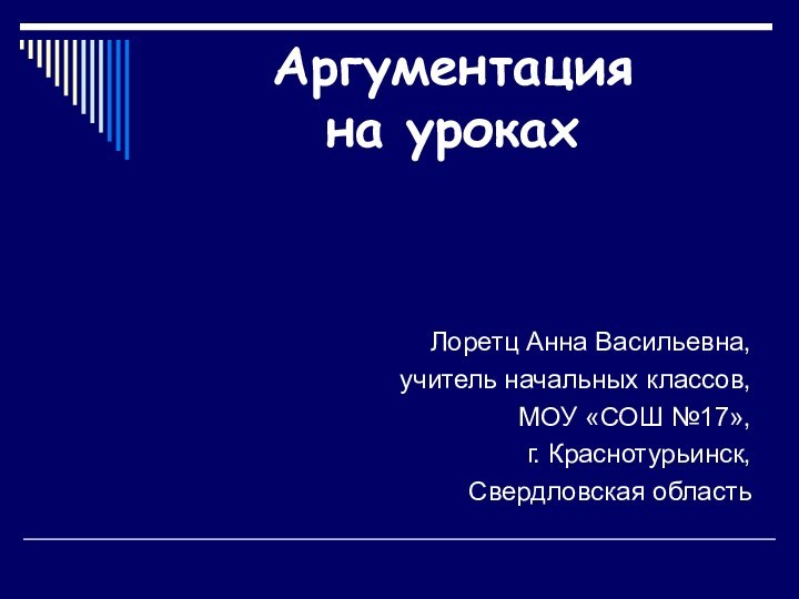 Аргументация  на урокахЛоретц Анна Васильевна,учитель начальных классов, МОУ «СОШ №17», г. Краснотурьинск, Свердловская область