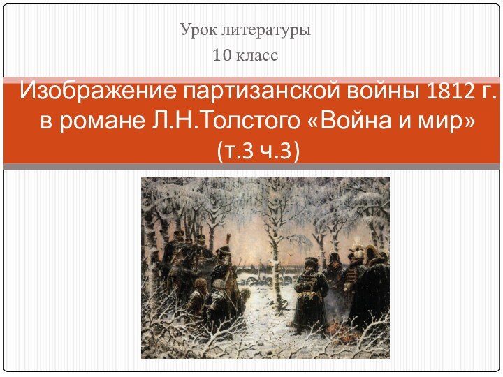 Урок литературы10 классИзображение партизанской войны 1812 г. в романе Л.Н.Толстого «Война и мир»  (т.3 ч.3)