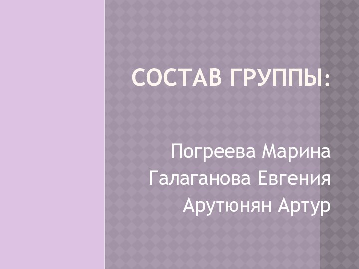 СОСТАВ ГРУППЫ:Погреева Марина Галаганова ЕвгенияАрутюнян Артур