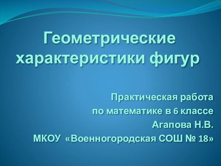 Геометрические характеристики фигурПрактическая работа по математике в 6 классеАгапова Н.В.МКОУ «Военногородская СОШ № 18»