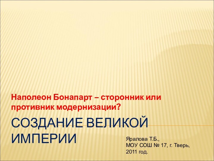 СОЗДАНИЕ ВЕЛИКОЙ ИМПЕРИИНаполеон Бонапарт – сторонник или противник модернизации?Яралова Т.Б., МОУ СОШ