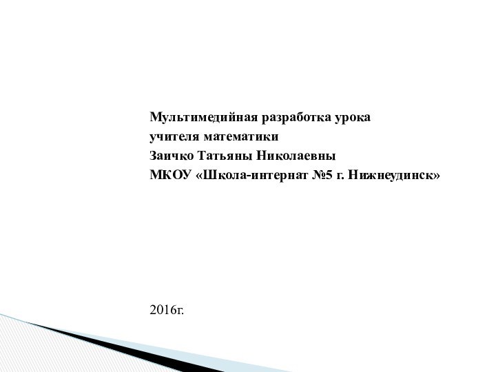 Мультимедийная разработка урокаучителя математики Заичко Татьяны НиколаевныМКОУ «Школа-интернат №5 г. Нижнеудинск»