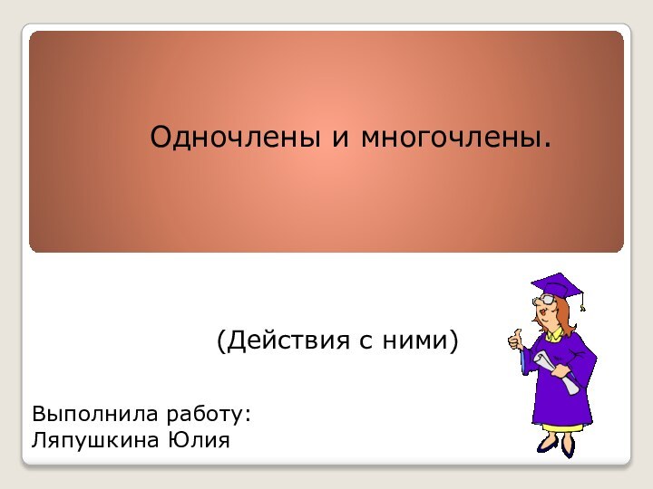 Одночлены и многочлены.(Действия с ними)Выполнила работу:Ляпушкина Юлия