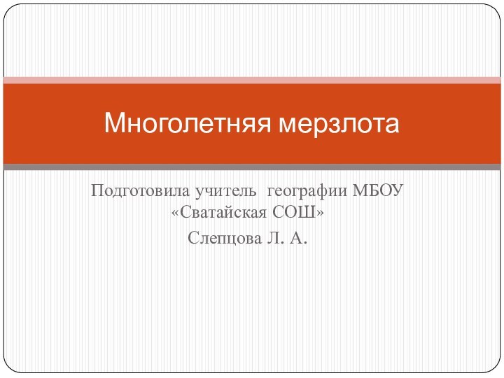 Подготовила учитель географии МБОУ «Сватайская СОШ» Слепцова Л. А. Многолетняя мерзлота