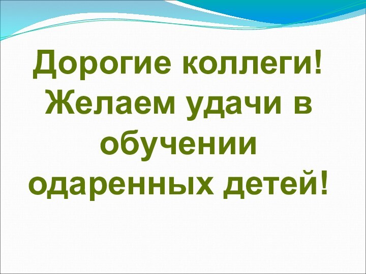 Дорогие коллеги! Желаем удачи в обучении одаренных детей!