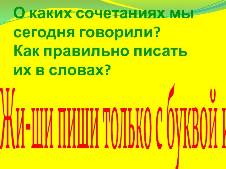 О каких сочетаниях мы сегодня говорили? Как правильно писать их в словах?Жи-ши