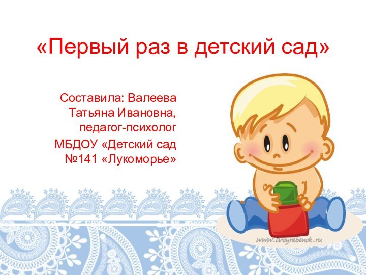 «Первый раз в детский сад»Составила: Валеева Татьяна Ивановна, педагог-психологМБДОУ «Детский сад №141 «Лукоморье»