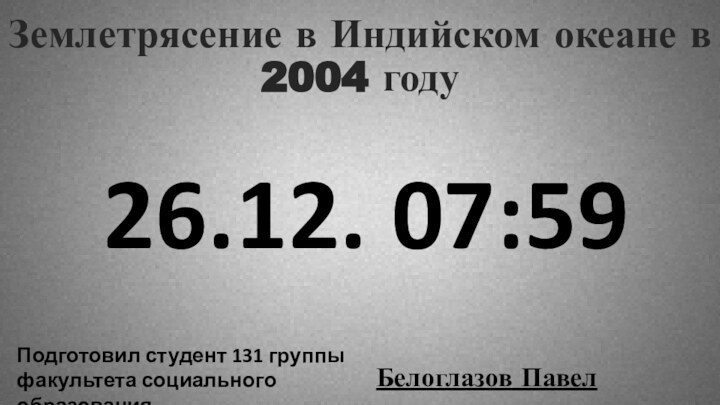 Землетрясение в Индийском океане в 2004 годуПодготовил студент 131 группы факультета социального образованияБелоглазов Павел26.12. 07:59