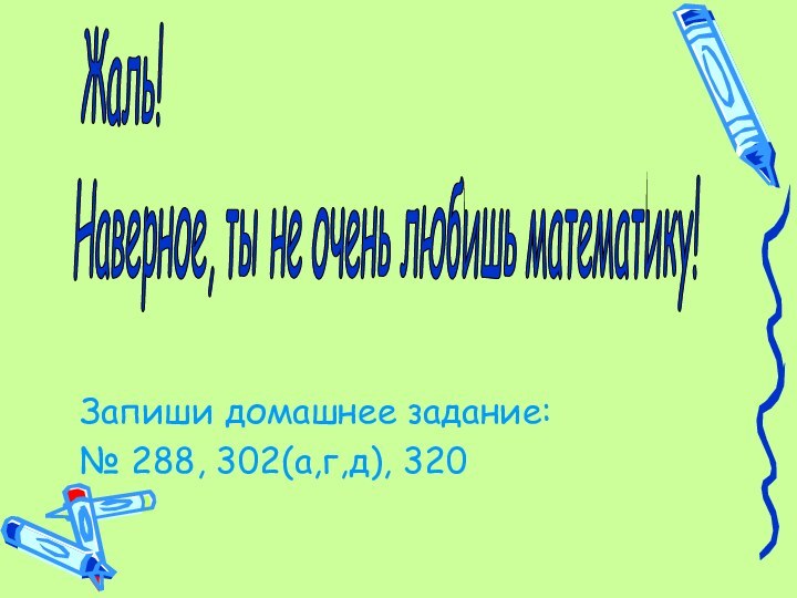 Запиши домашнее задание:№ 288, 302(а,г,д), 320 Жаль!  Наверное, ты не очень любишь математику!